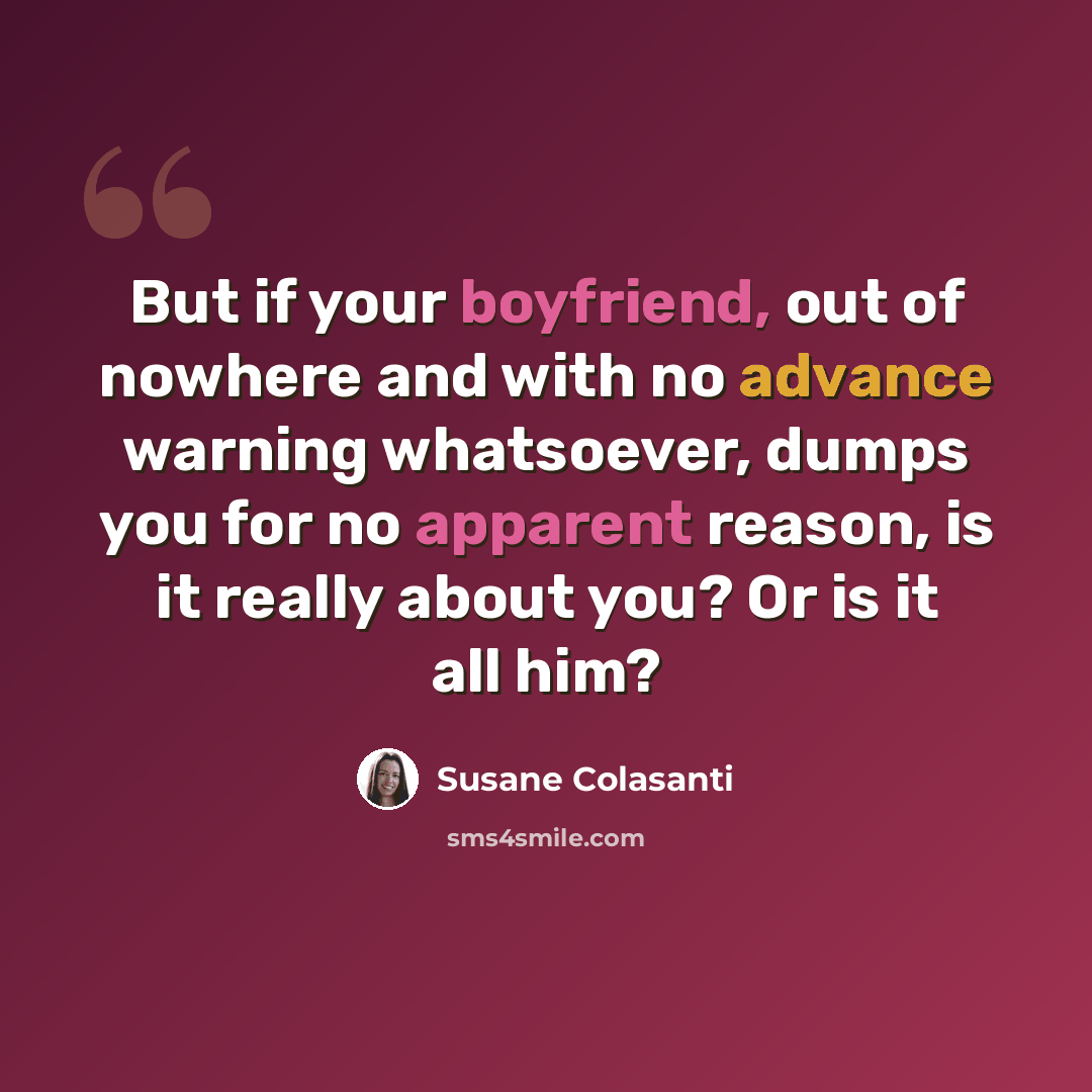 “But if your boyfriend, out of nowhere and with no advance warning whatsoever, dumps you for no apparent reason, is it really about you? Or is it all him?” quote by Susane Colasanti