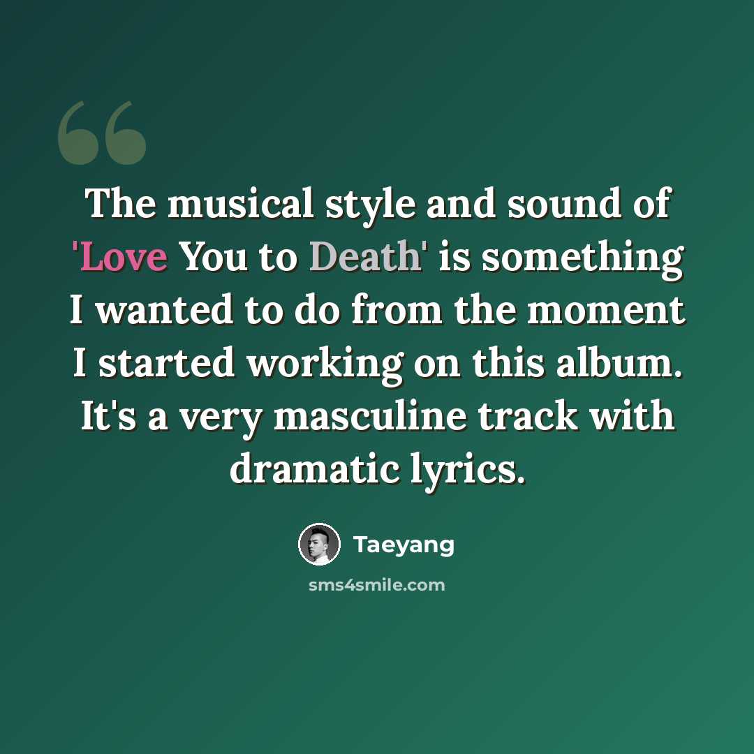 “The musical style and sound of 'Love You to Death' is something I wanted to do from the moment I started working on this album. It's a very masculine track with dramatic lyrics.” quote by Taeyang