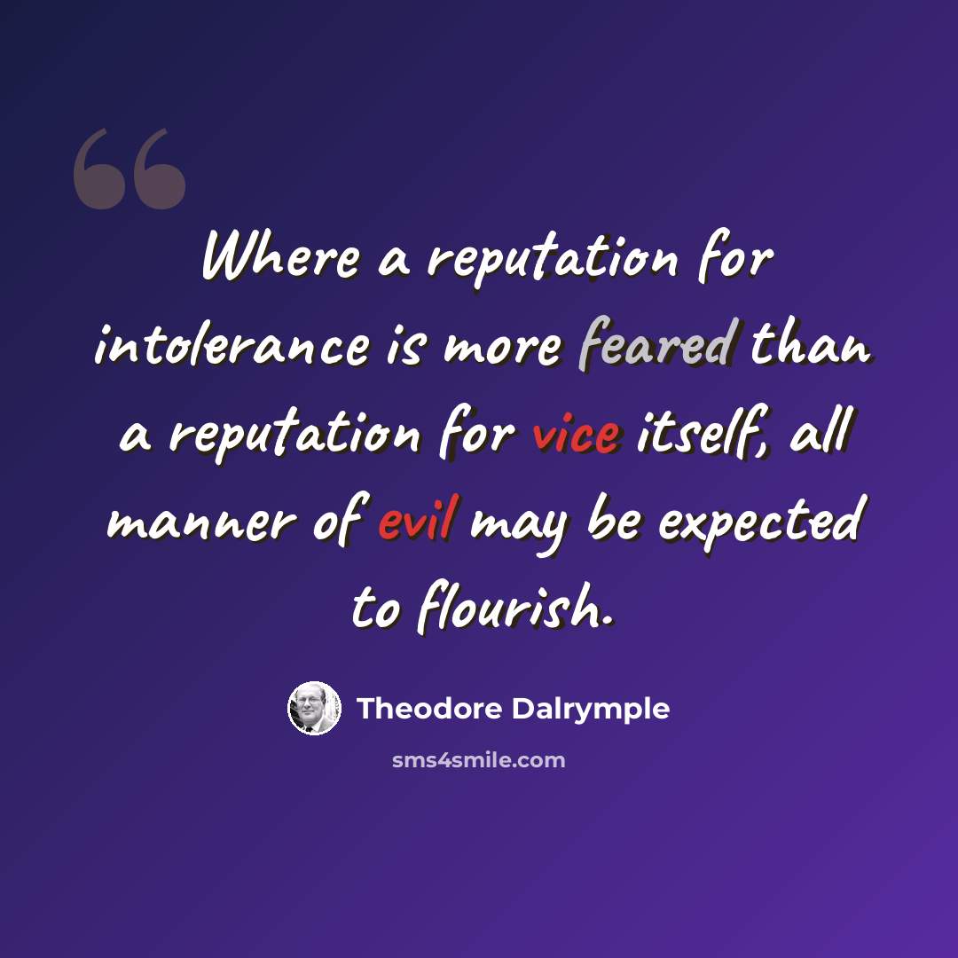 “Where a reputation for intolerance is more feared than a reputation for vice itself, all manner of evil may be expected to flourish.” quote by Theodore Dalrymple