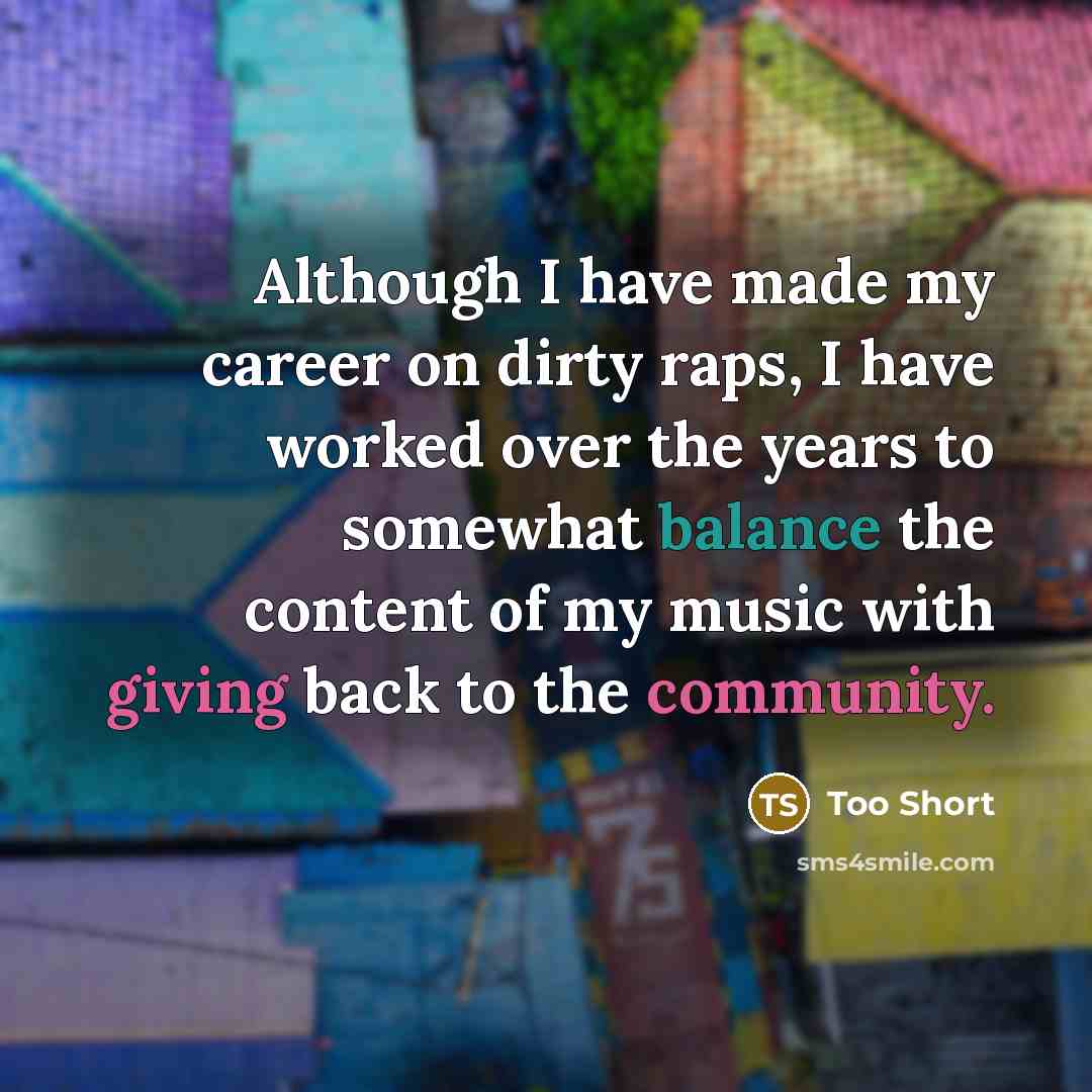 “Although I have made my career on dirty raps, I have worked over the years to somewhat balance the content of my music with giving back to the community.” quote by Too Short