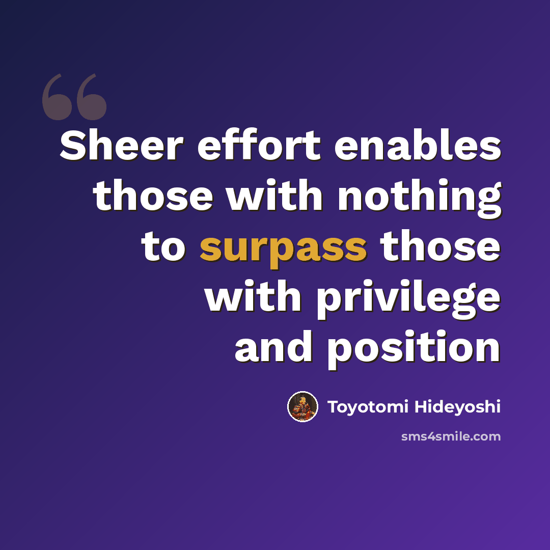 “Sheer effort enables those with nothing to surpass those with privilege and position” quote by Toyotomi Hideyoshi