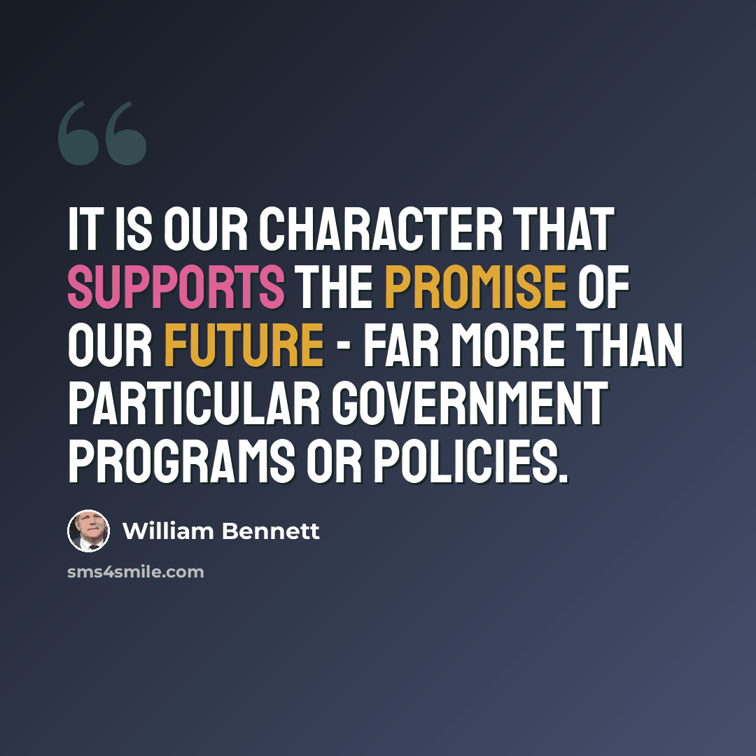 “It is our character that supports the promise of our future - far more than particular government programs or policies.” quote by William Bennett