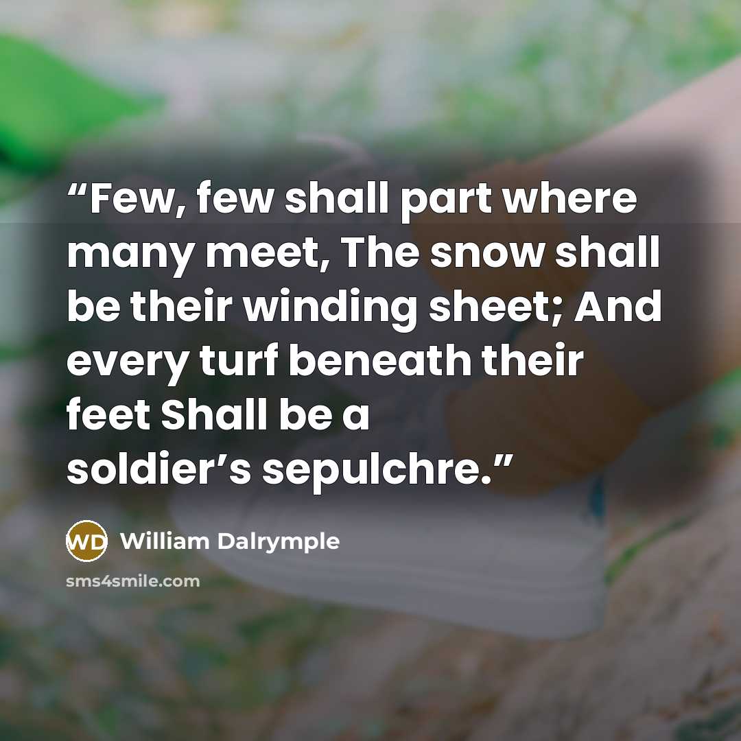 “Few, few shall part where many meet, The snow shall be their winding sheet; And every turf beneath their feet Shall be a soldier’s sepulchre.” quote by William Dalrymple
