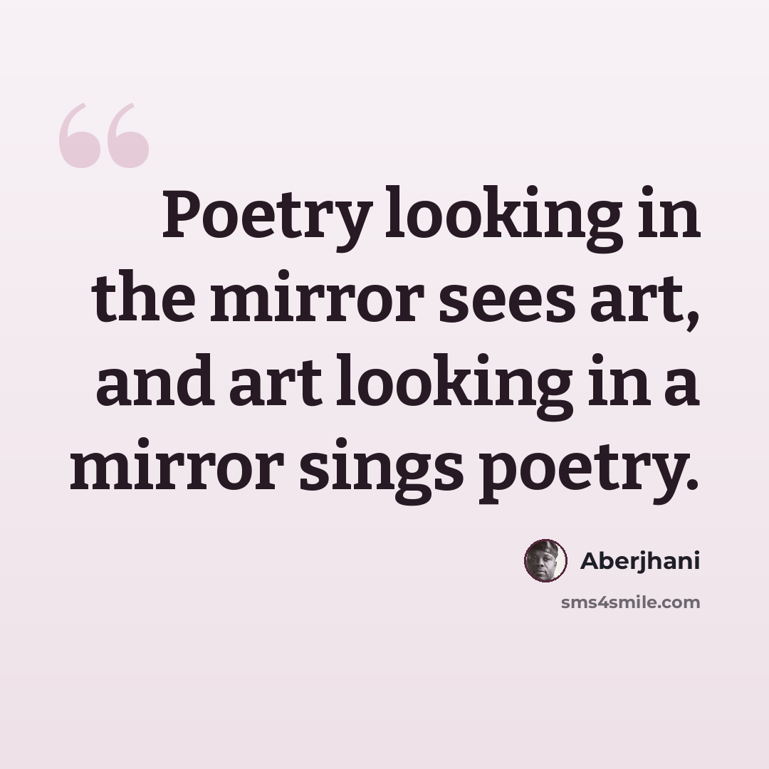 “Poetry looking in the mirror sees art, and art looking in a mirror sings poetry.” quote by Aberjhani