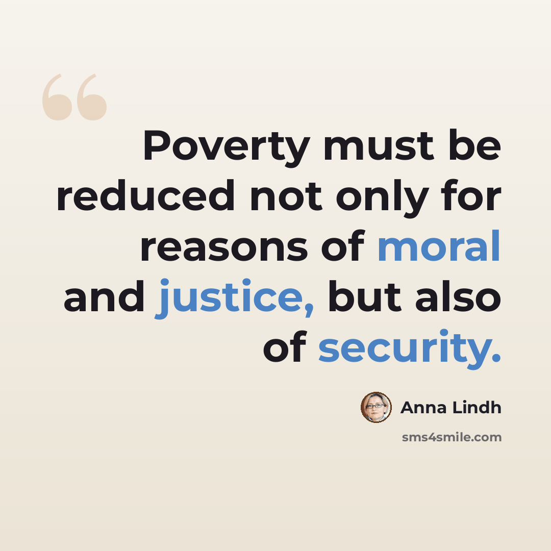 “Poverty must be reduced not only for reasons of moral and justice, but also of security.” quote by Anna Lindh