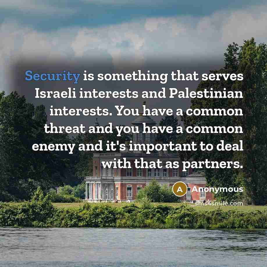 “Security is something that serves Israeli interests and Palestinian interests. You have a common threat and you have a common enemy and it's important to deal with that as partners.” quote by Anonymous