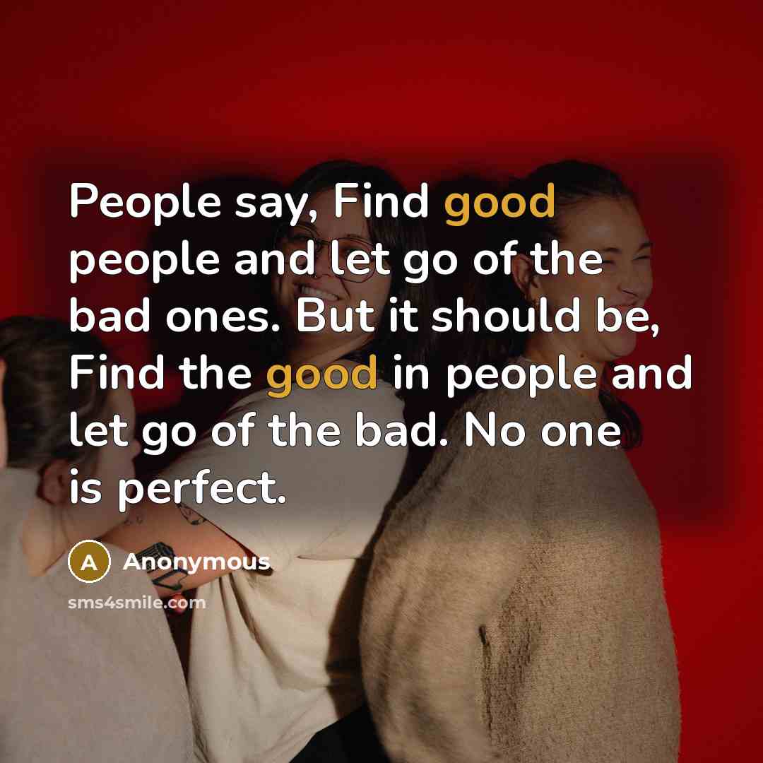 “People say, Find good people and let go of the bad ones. But it should be, Find the good in people and let go of the bad. No one is perfect.” quote by Anonymous