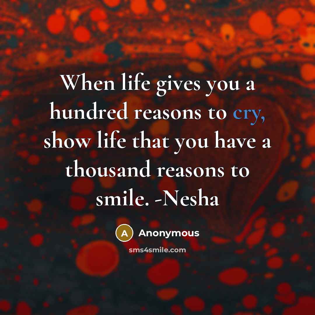 “When life gives you a hundred reasons to cry, show life that you have a thousand reasons to smile. -Nesha” quote by Anonymous