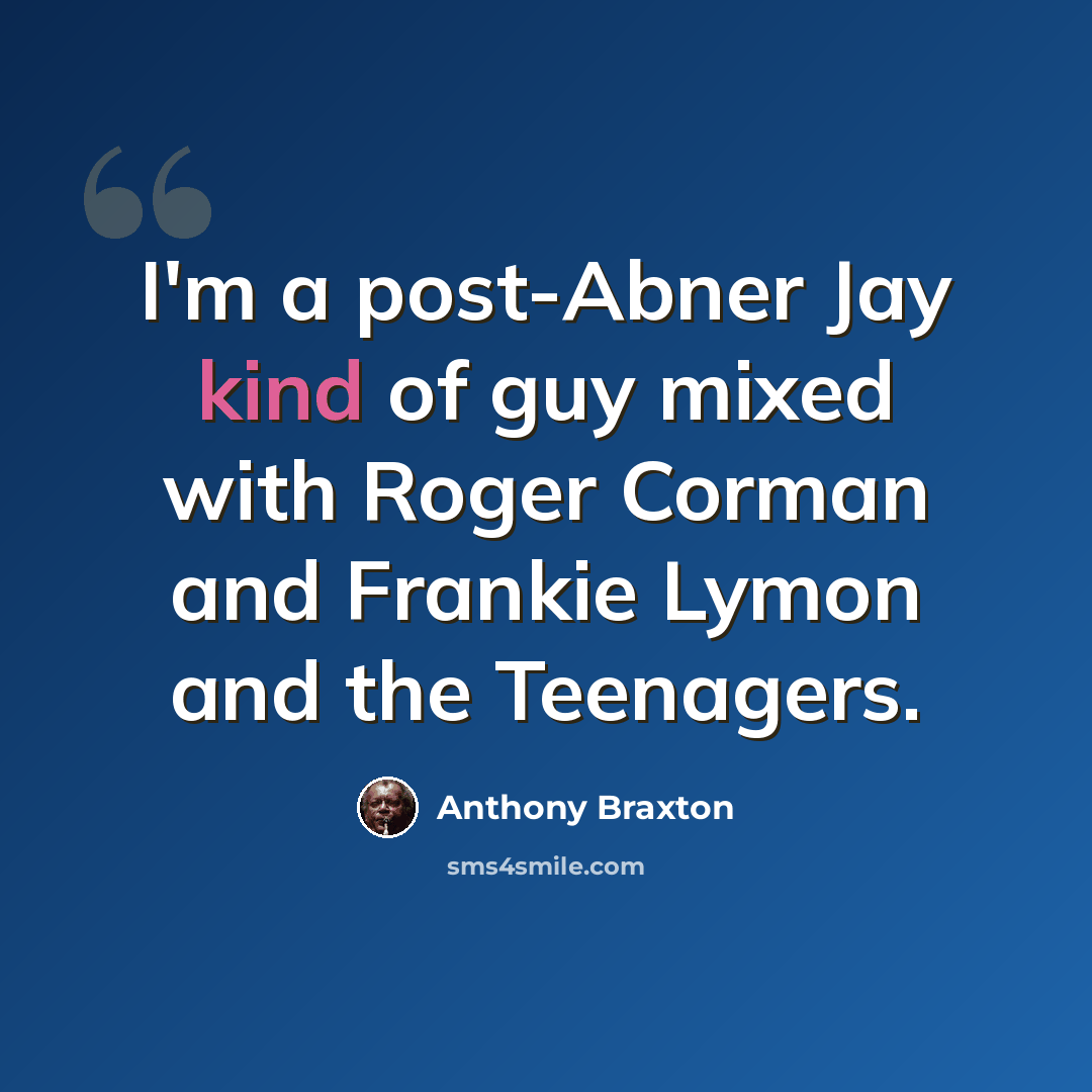“I'm a post-Abner Jay kind of guy mixed with Roger Corman and Frankie Lymon and the Teenagers.” quote by Anthony Braxton