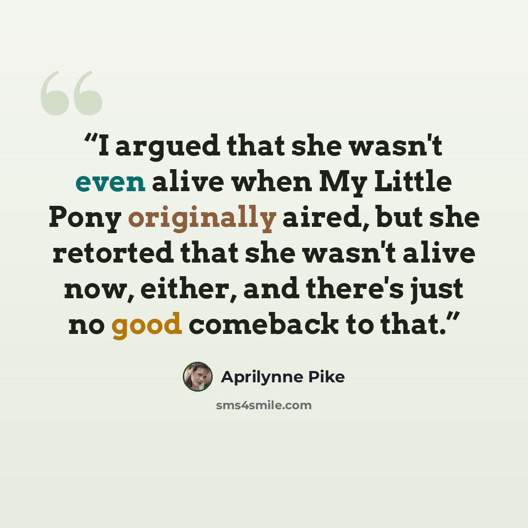 “I argued that she wasn't even alive when My Little Pony originally aired, but she retorted that she wasn't alive now, either, and there's just no good comeback to that.” quote by Aprilynne Pike