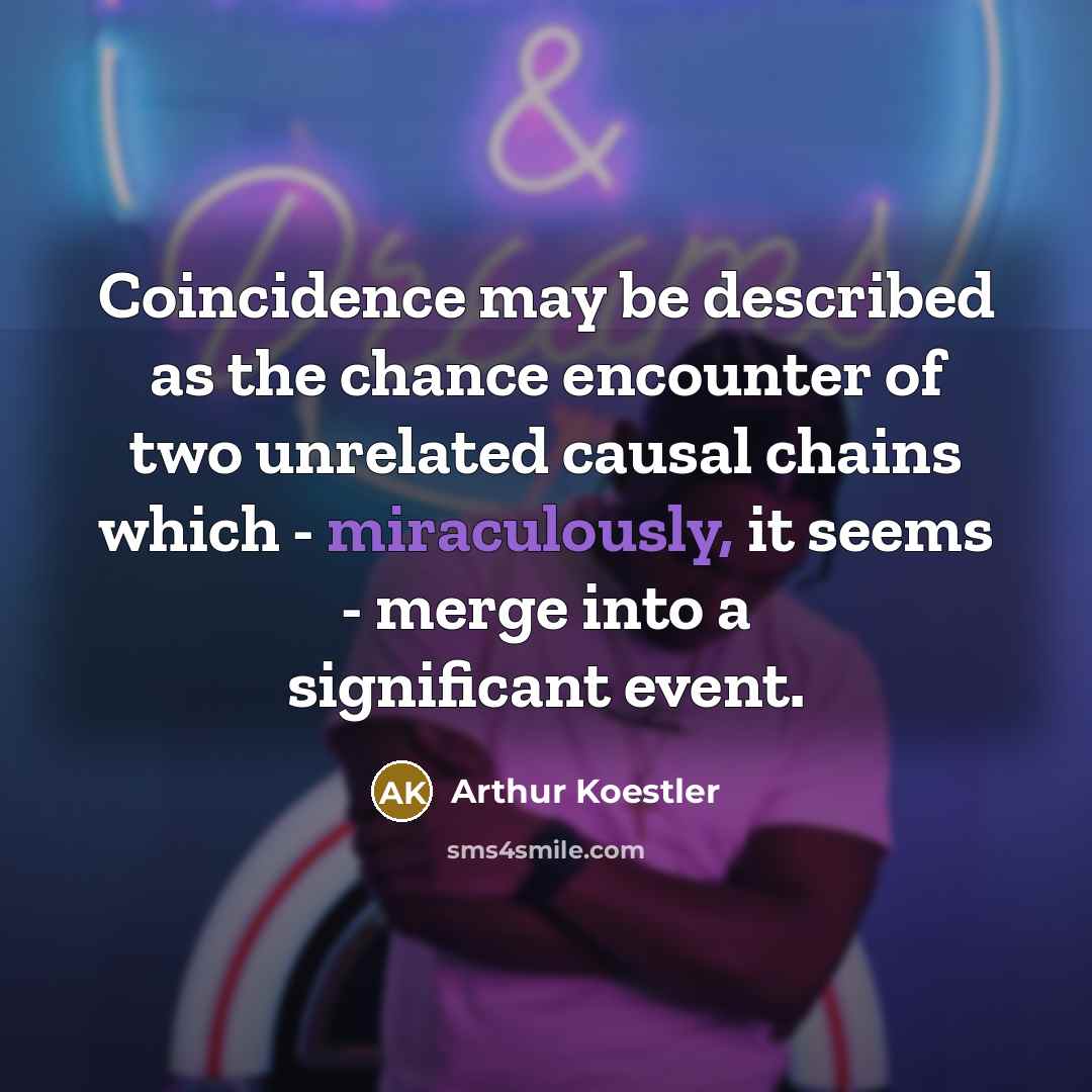 “Coincidence may be described as the chance encounter of two unrelated causal chains which - miraculously, it seems - merge into a significant event.” quote by Arthur Koestler