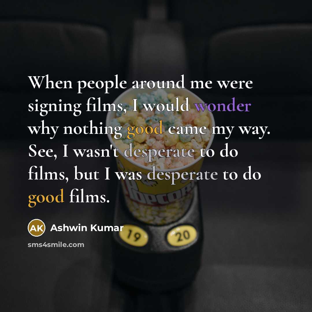 “When people around me were signing films, I would wonder why nothing good came my way. See, I wasn't desperate to do films, but I was desperate to do good films.” quote by Ashwin Kumar