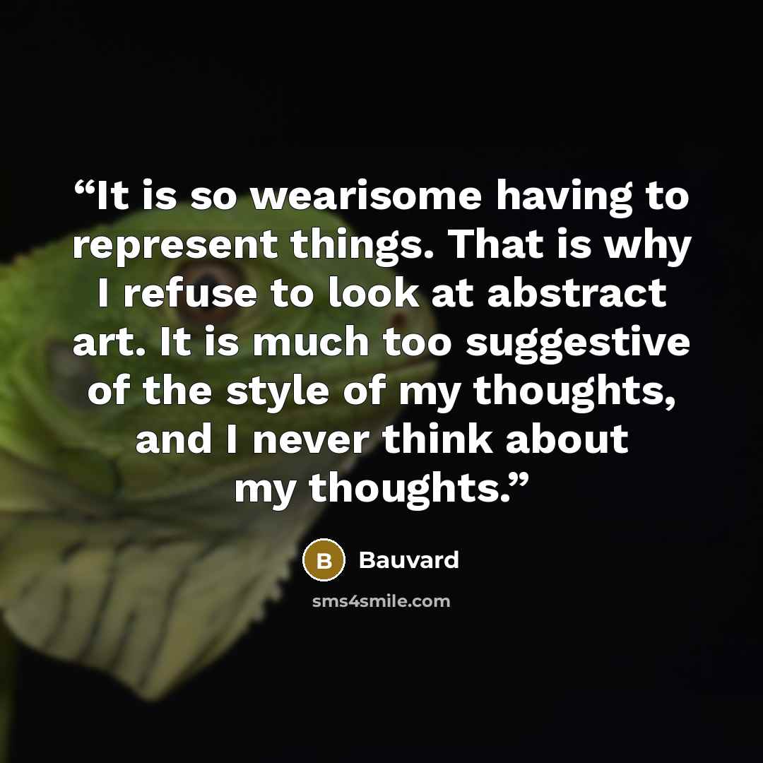 “It is so wearisome having to represent things. That is why I refuse to look at abstract art. It is much too suggestive of the style of my thoughts, and I never think about my thoughts.” quote by Bauvard
