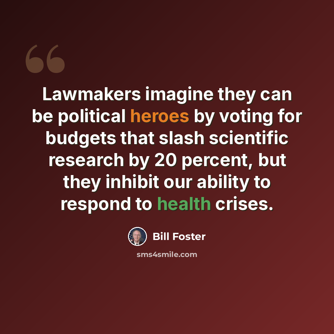 “Lawmakers imagine they can be political heroes by voting for budgets that slash scientific research by 20 percent, but they inhibit our ability to respond to health crises.” quote by Bill Foster