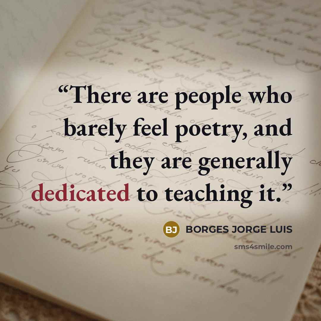 “There are people who barely feel poetry, and they are generally dedicated to teaching it.” quote by BORGES JORGE LUIS