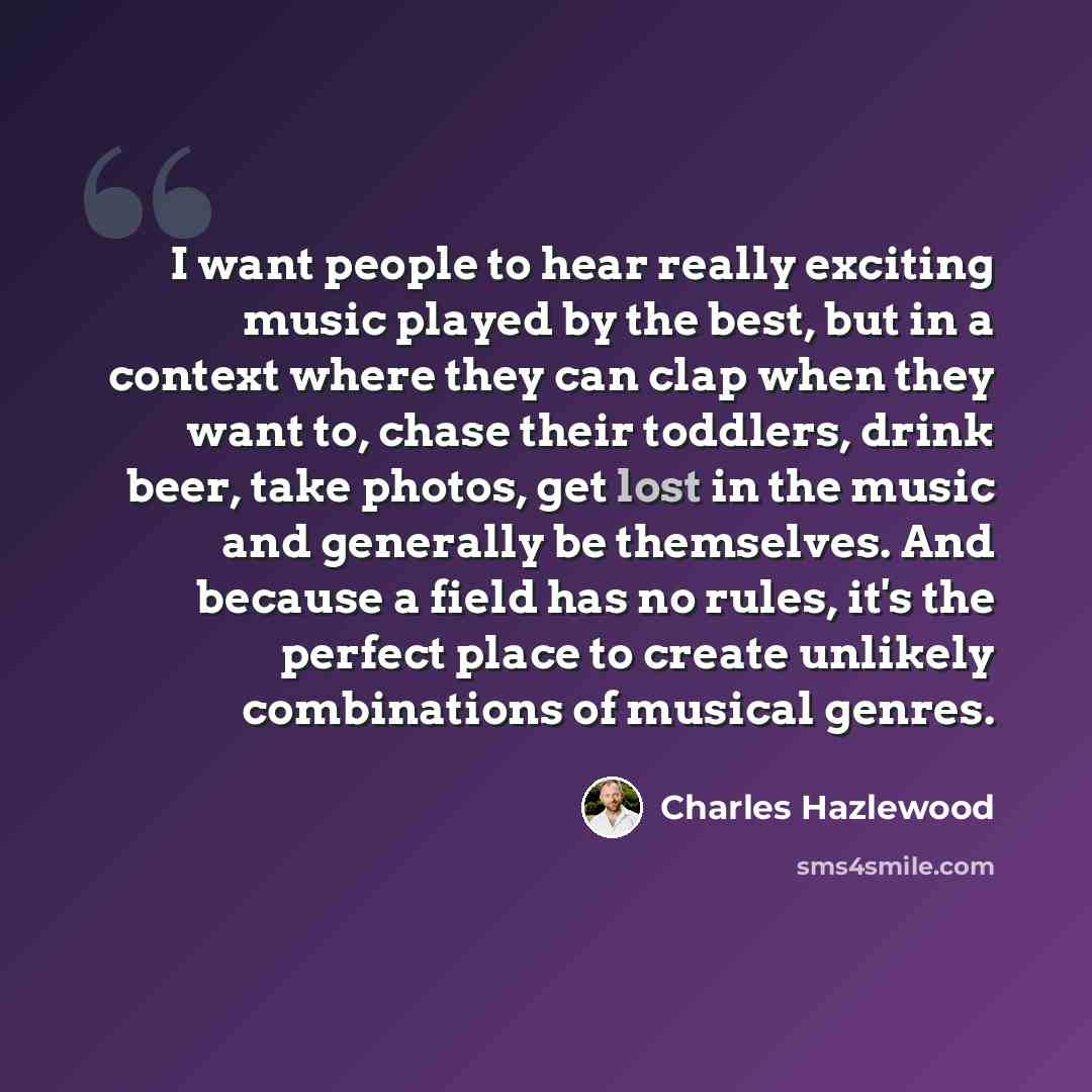 “I want people to hear really exciting music played by the best, but in a context where they can clap when they want to, chase their toddlers, drink beer, take photos, get lost in the music and generally be themselves. And because a field has no rules, it's the perfect place to create unlikely…” quote by Charles Hazlewood
