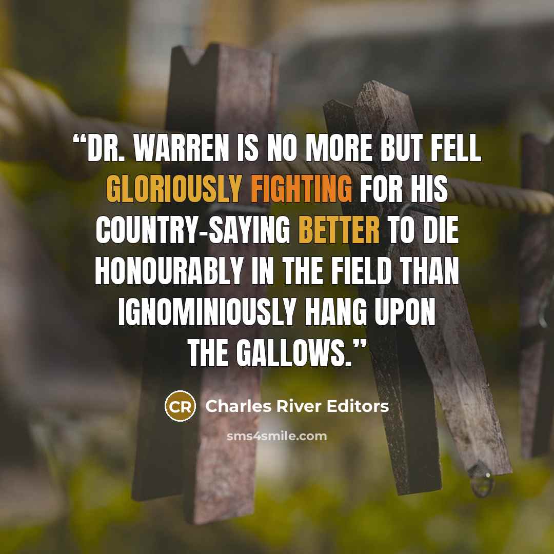 “Dr. Warren is no more but fell gloriously fighting for his Country-saying better to die honourably in the field than ignominiously hang upon the Gallows.” quote by Charles River Editors