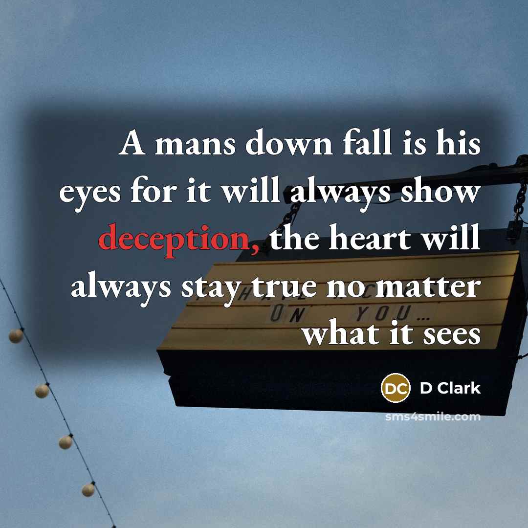 “A mans down fall is his eyes for it will always show deception, the heart will always stay true no matter what it sees” quote by D Clark