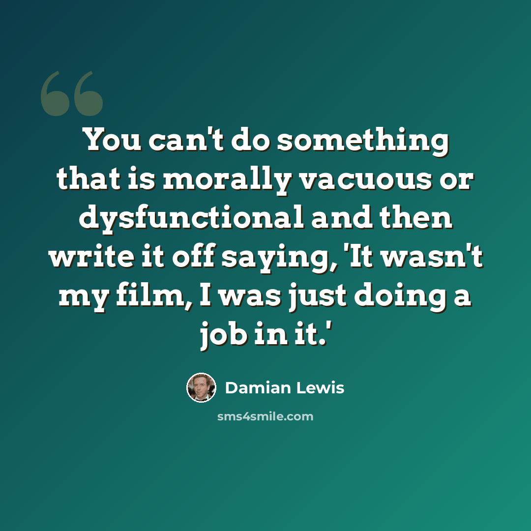 “You can't do something that is morally vacuous or dysfunctional and then write it off saying, 'It wasn't my film, I was just doing a job in it.'” quote by Damian Lewis