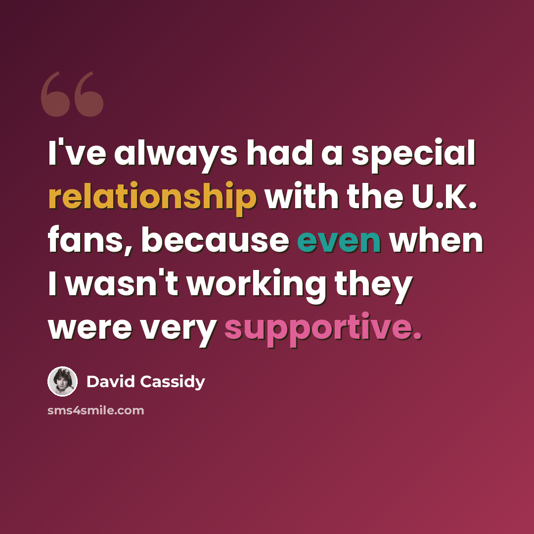 “I've always had a special relationship with the U.K. fans, because even when I wasn't working they were very supportive.” quote by David Cassidy