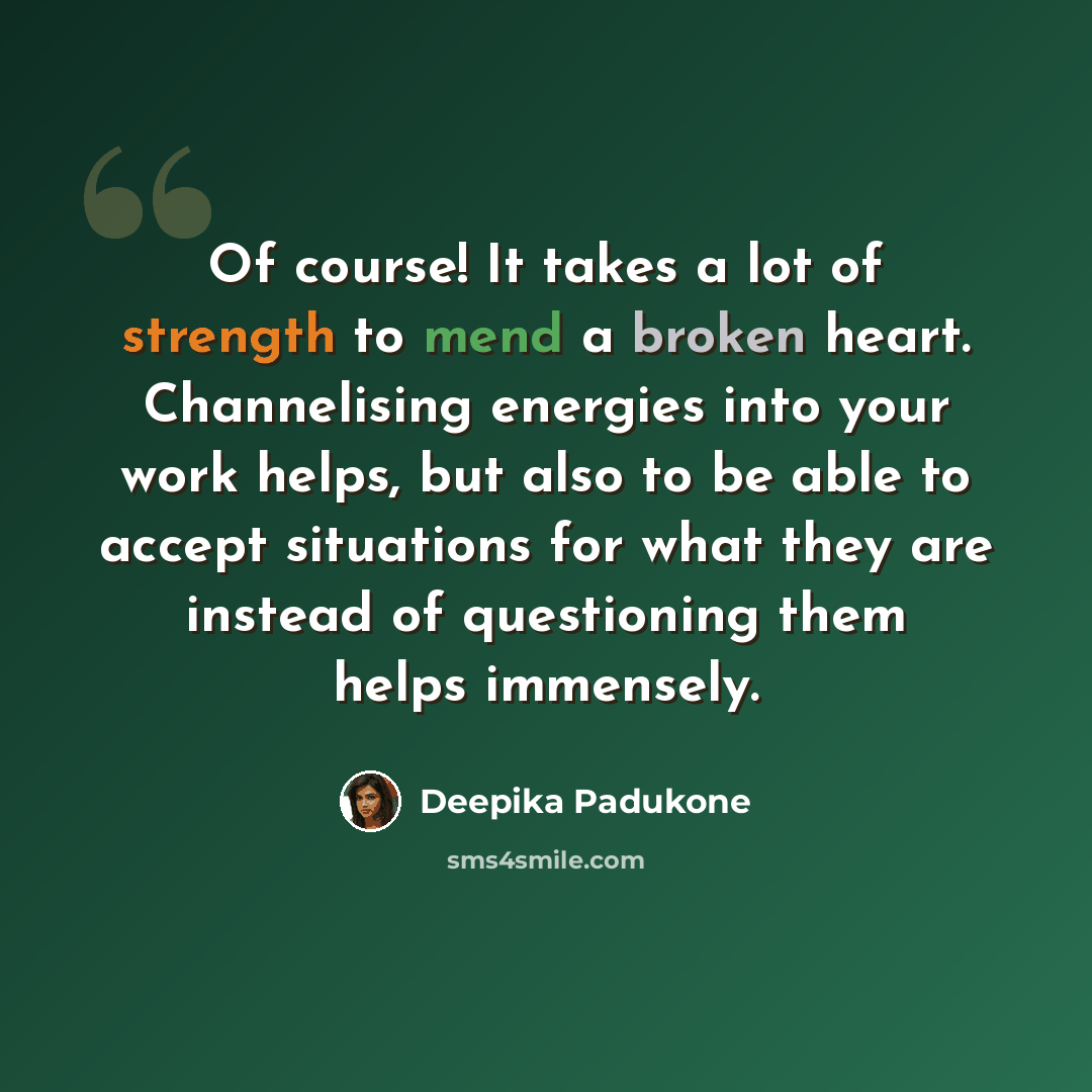 “Of course! It takes a lot of strength to mend a broken heart. Channelising energies into your work helps, but also to be able to accept situations for what they are instead of questioning them helps immensely.” quote by Deepika Padukone