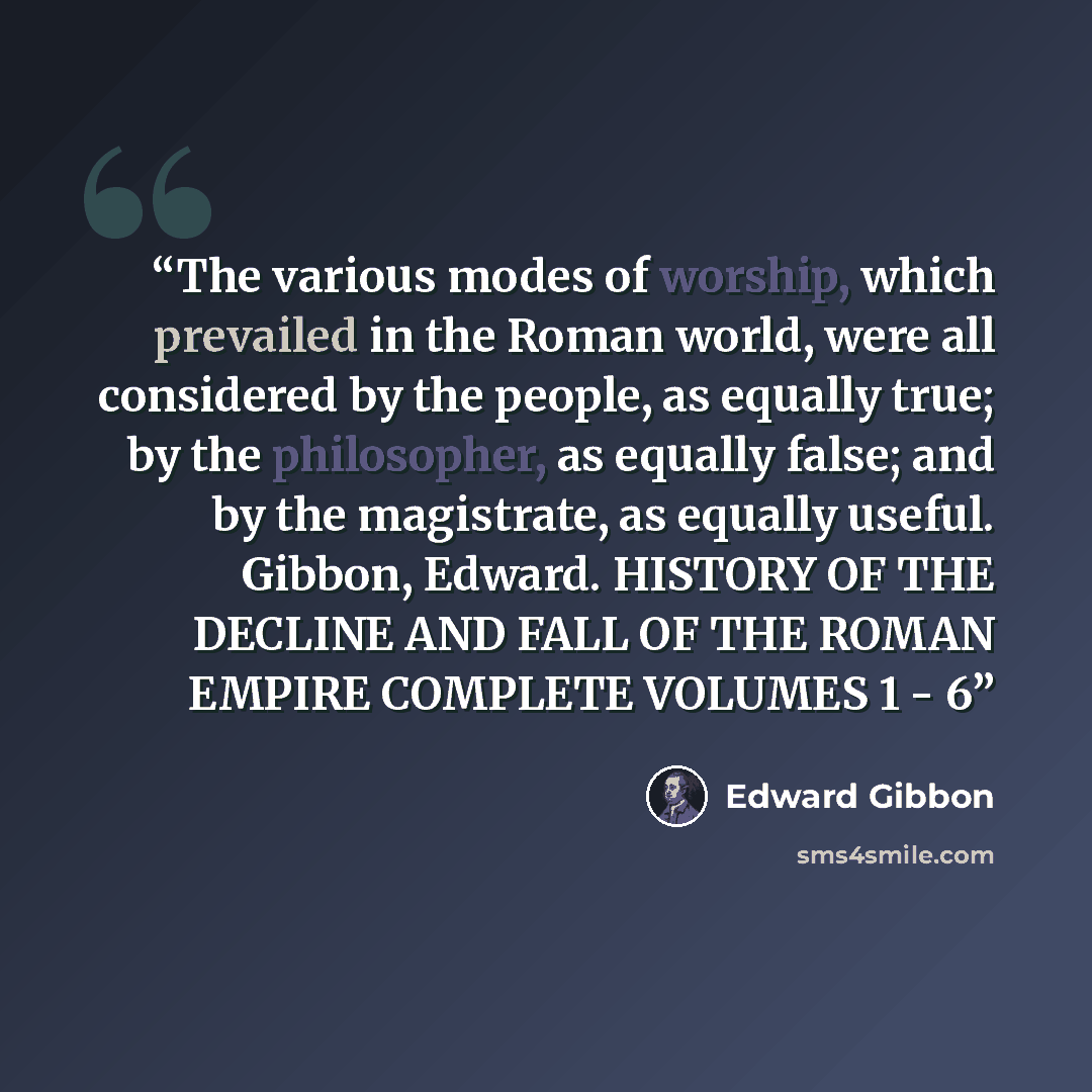 “The various modes of worship, which prevailed in the Roman world, were all considered by the people, as equally true; by the philosopher, as equally false; and by the magistrate, as equally useful. Gibbon, Edward. HISTORY OF THE DECLINE AND FALL OF THE ROMAN EMPIRE COMPLETE VOLUMES 1 - 6” quote by Edward Gibbon