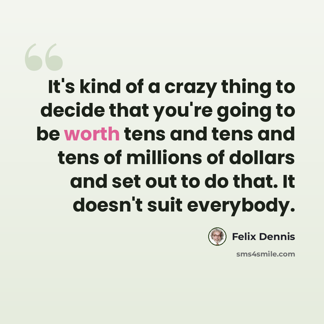 “It's kind of a crazy thing to decide that you're going to be worth tens and tens and tens of millions of dollars and set out to do that. It doesn't suit everybody.” quote by Felix Dennis