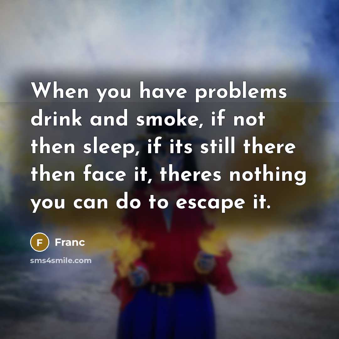 “When you have problems drink and smoke, if not then sleep, if its still there then face it, theres nothing you can do to escape it.” quote by Franc