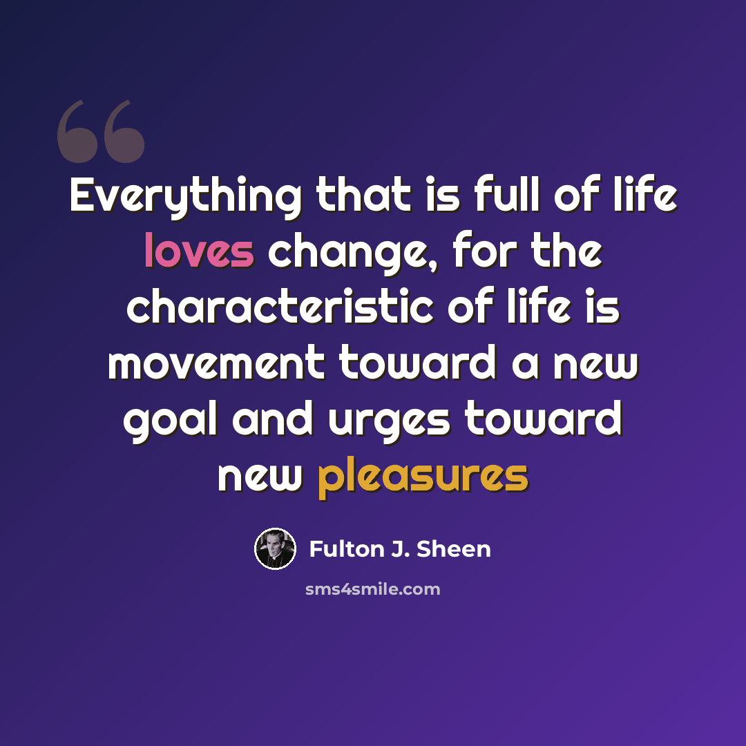 “Everything that is full of life loves change, for the characteristic of life is movement toward a new goal and urges toward new pleasures” quote by Fulton J. Sheen