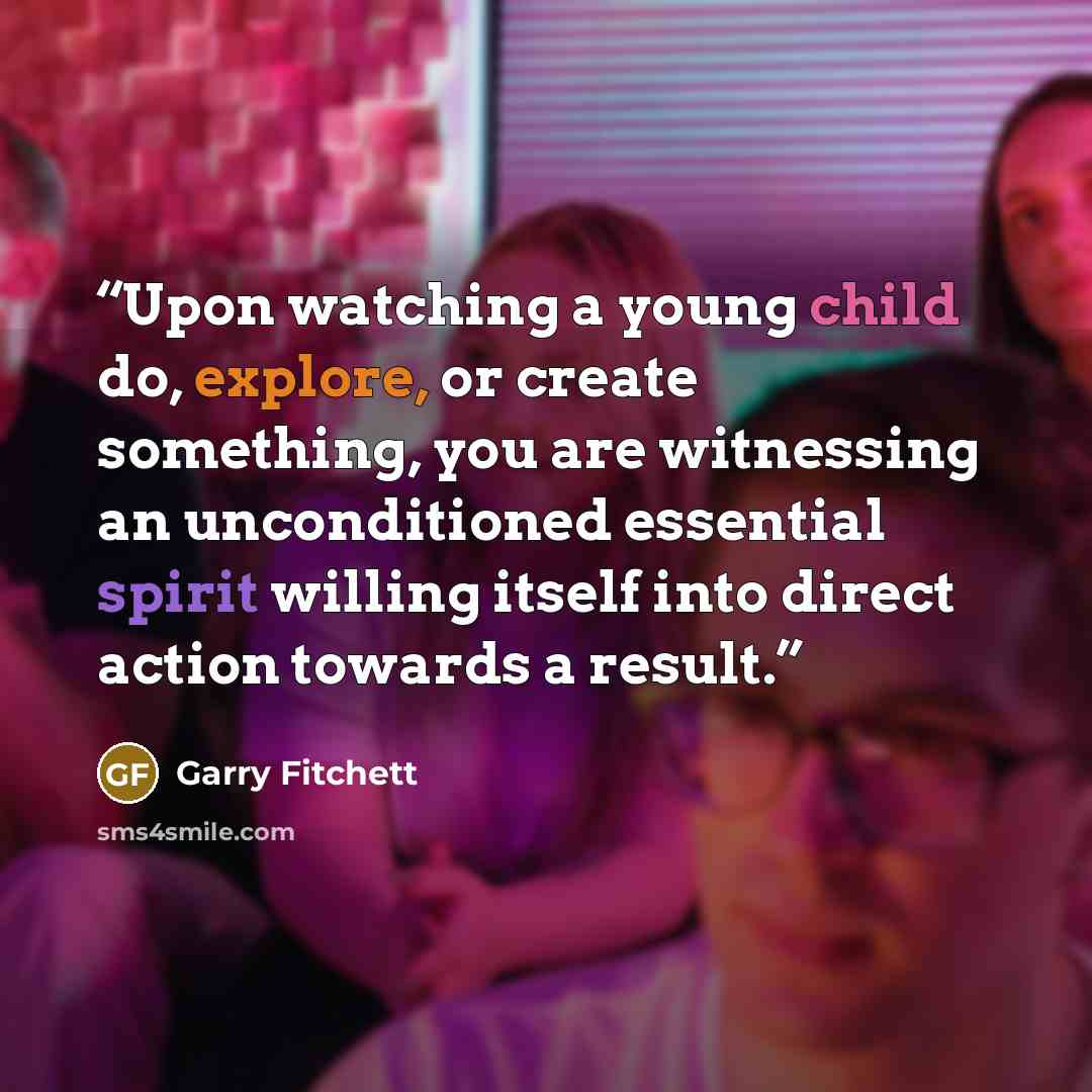“Upon watching a young child do, explore, or create something, you are witnessing an unconditioned essential spirit willing itself into direct action towards a result.” quote by Garry Fitchett