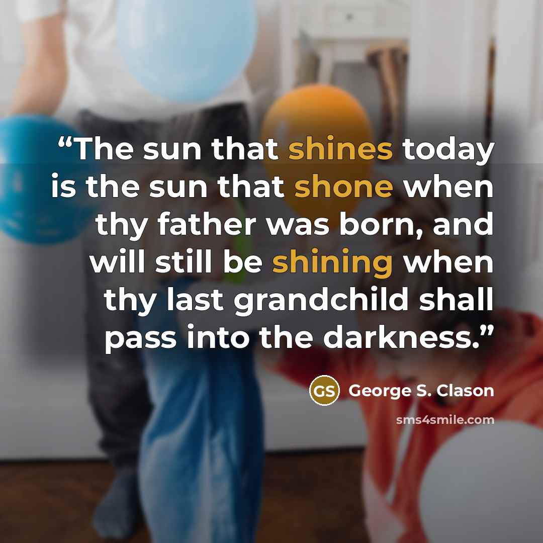 “The sun that shines today is the sun that shone when thy father was born, and will still be shining when thy last grandchild shall pass into the darkness.” quote by George S. Clason
