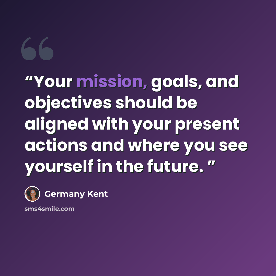 “Your mission, goals, and objectives should be aligned with your present actions and where you see yourself in the future.” quote by Germany Kent
