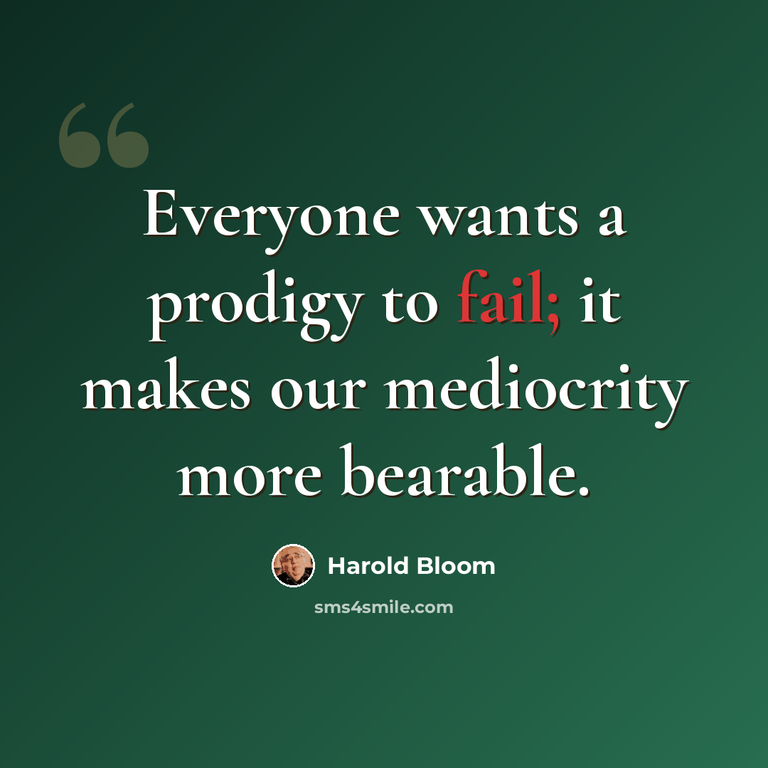 “Everyone wants a prodigy to fail; it makes our mediocrity more bearable.” quote by Harold Bloom