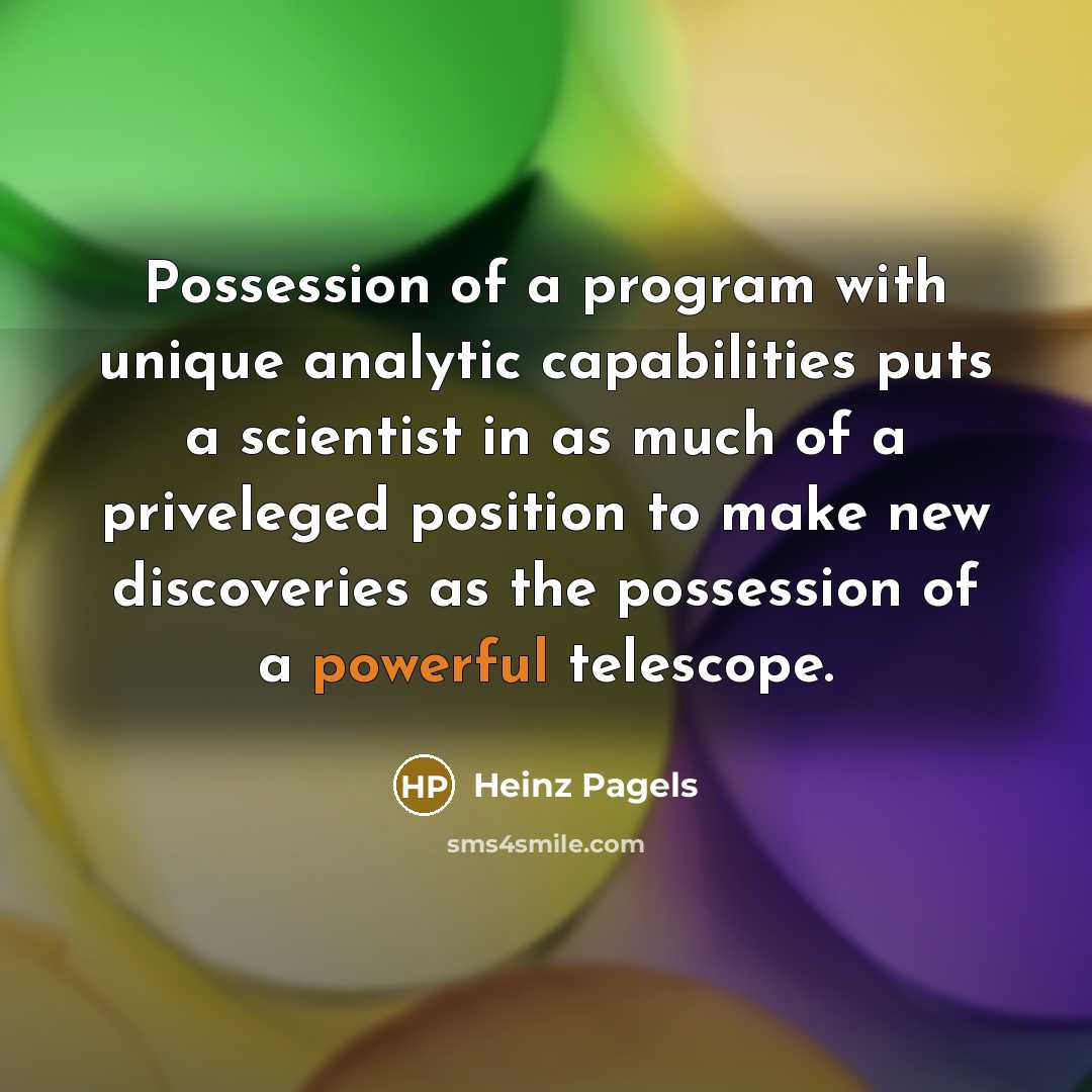 “Possession of a program with unique analytic capabilities puts a scientist in as much of a priveleged position to make new discoveries as the possession of a powerful telescope.” quote by Heinz Pagels