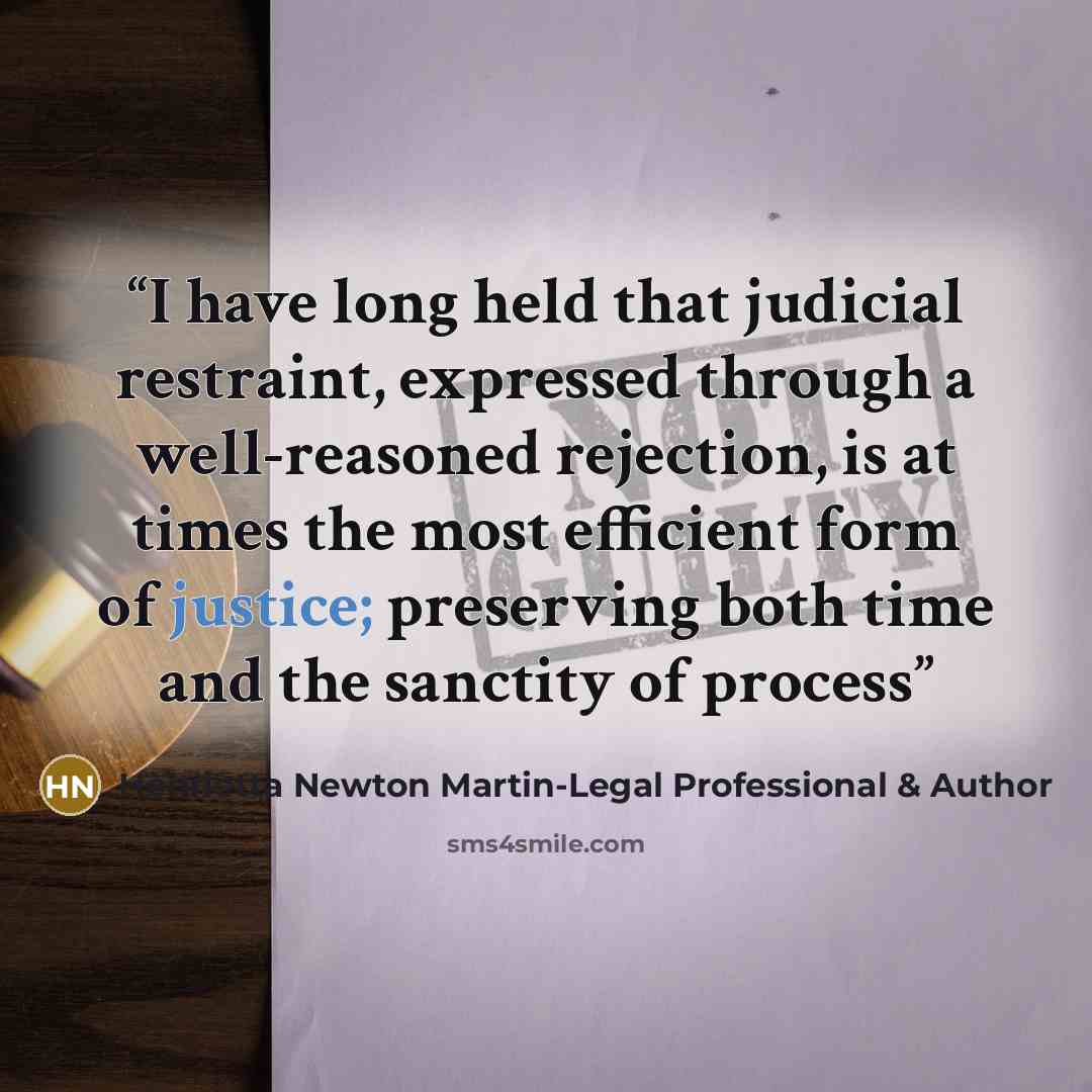 “I have long held that judicial restraint, expressed through a well-reasoned rejection, is at times the most efficient form of justice; preserving both time and the sanctity of process” quote by Henrietta Newton Martin-Legal Professional & Author