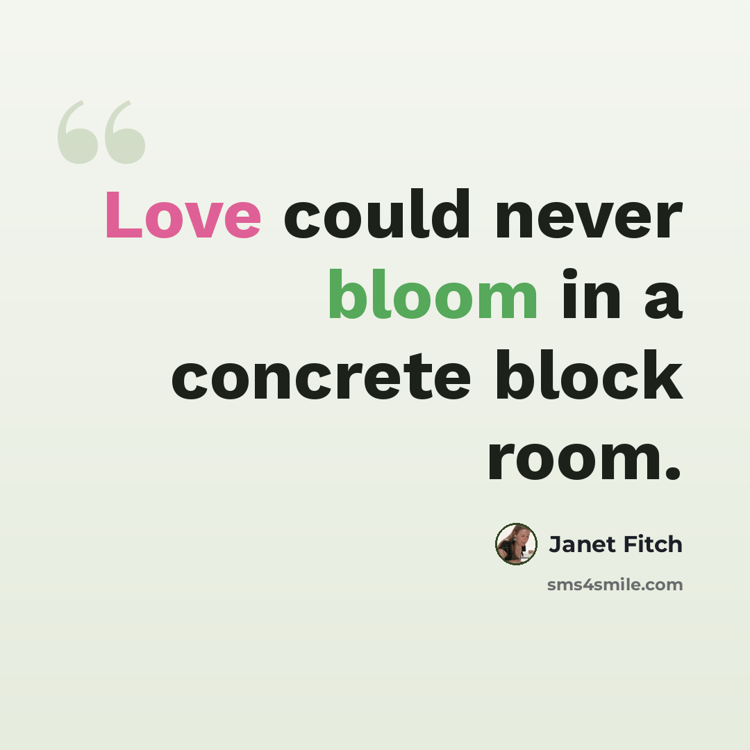 “Love could never bloom in a concrete block room.” quote by Janet Fitch