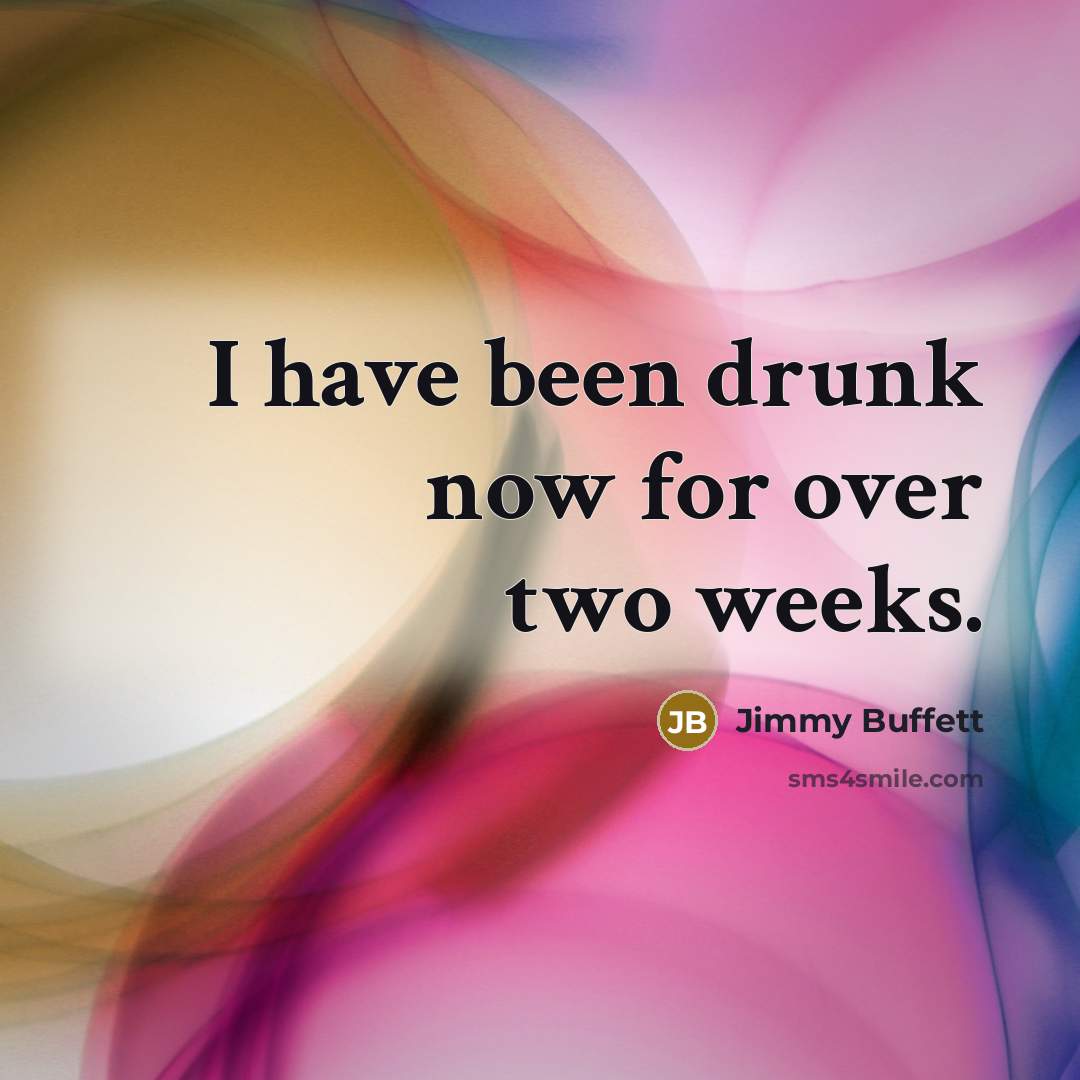 “I have been drunk now for over two weeks.” quote by Jimmy Buffett