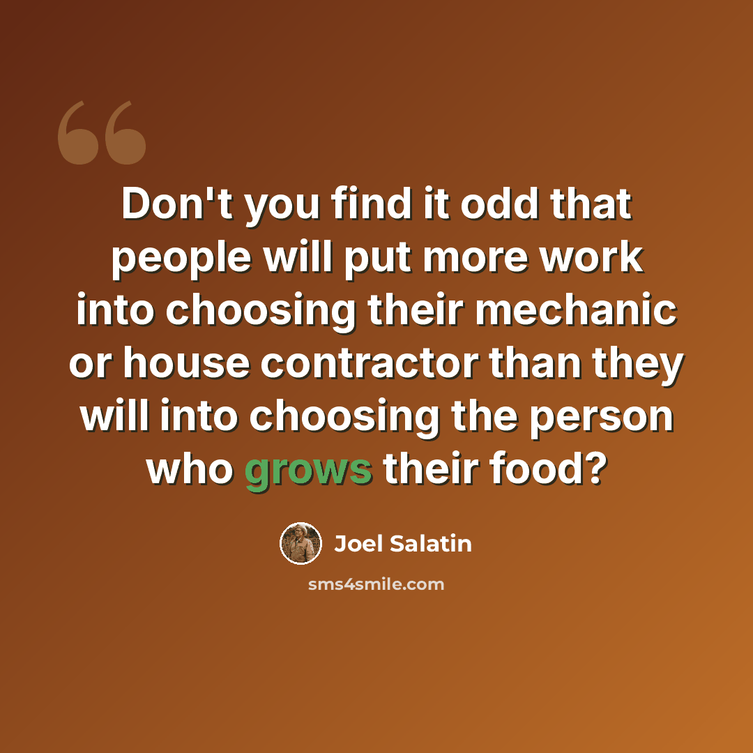 “Don't you find it odd that people will put more work into choosing their mechanic or house contractor than they will into choosing the person who grows their food?” quote by Joel Salatin