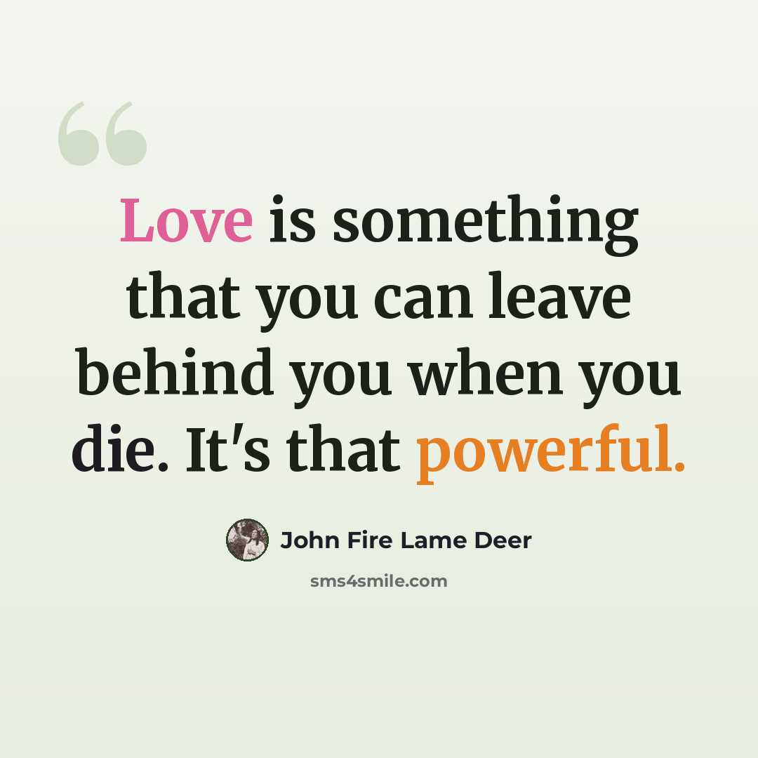 “Love is something that you can leave behind you when you die. It's that powerful.” quote by John Fire Lame Deer