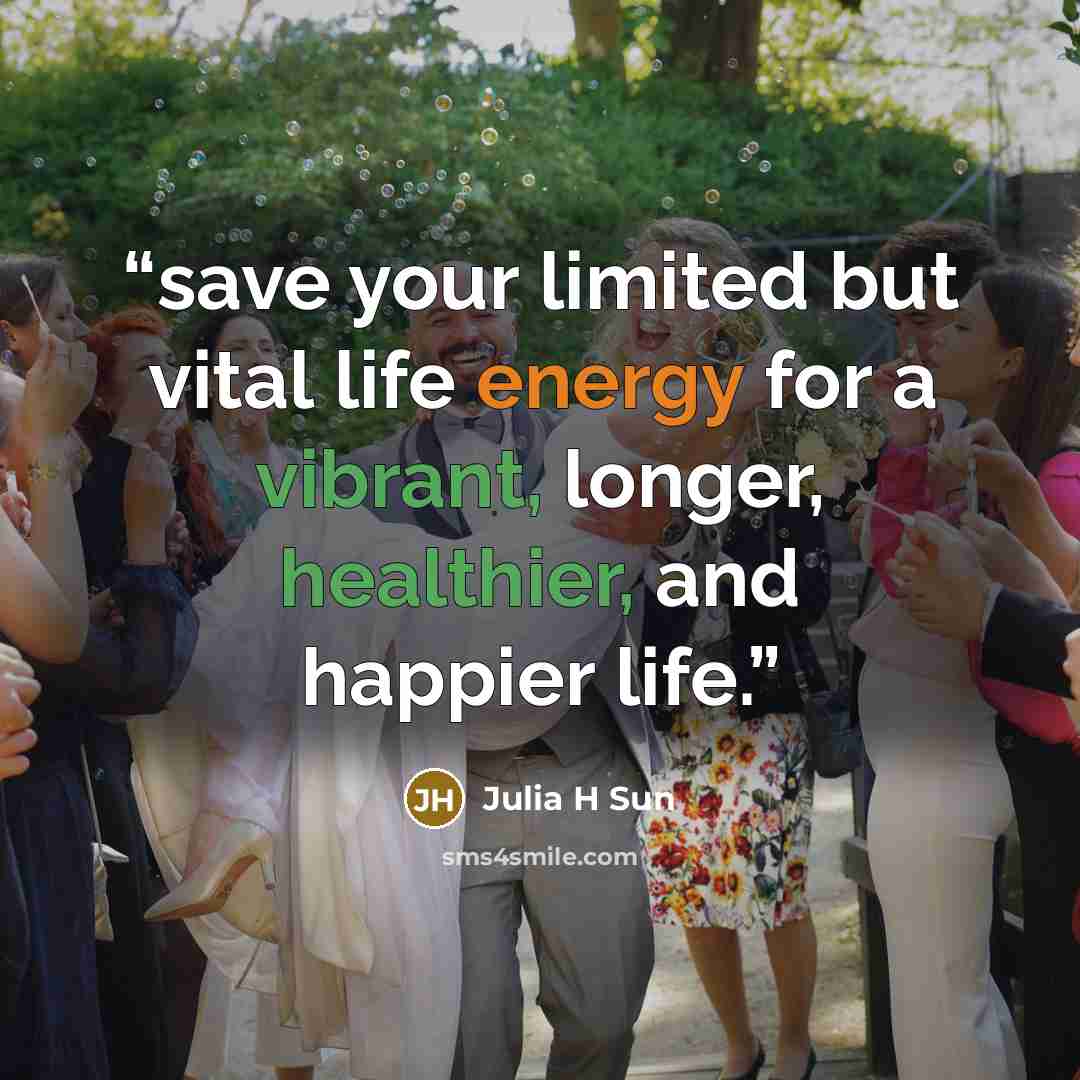 “save your limited but vital life energy for a vibrant, longer, healthier, and happier life.” quote by Julia H Sun