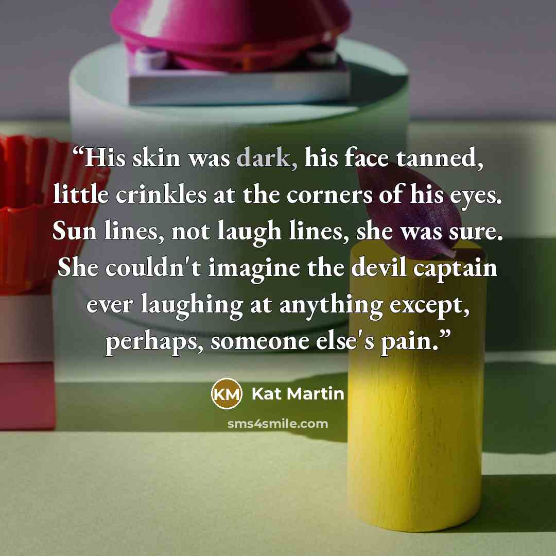“His skin was dark, his face tanned, little crinkles at the corners of his eyes. Sun lines, not laugh lines, she was sure. She couldn't imagine the devil captain ever laughing at anything except, perhaps, someone else's pain.” quote by Kat Martin