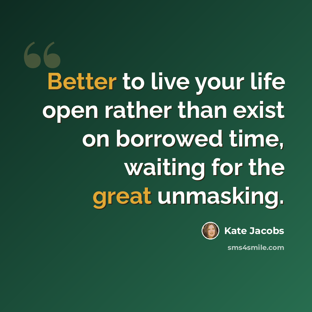 “Better to live your life open rather than exist on borrowed time, waiting for the great unmasking.” quote by Kate Jacobs