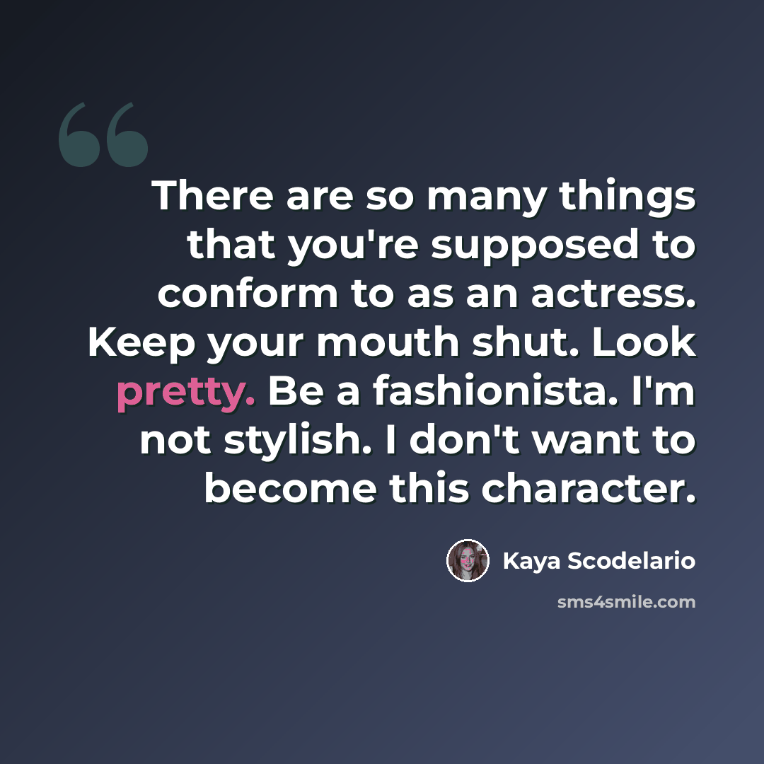 “There are so many things that you're supposed to conform to as an actress. Keep your mouth shut. Look pretty. Be a fashionista. I'm not stylish. I don't want to become this character.” quote by Kaya Scodelario