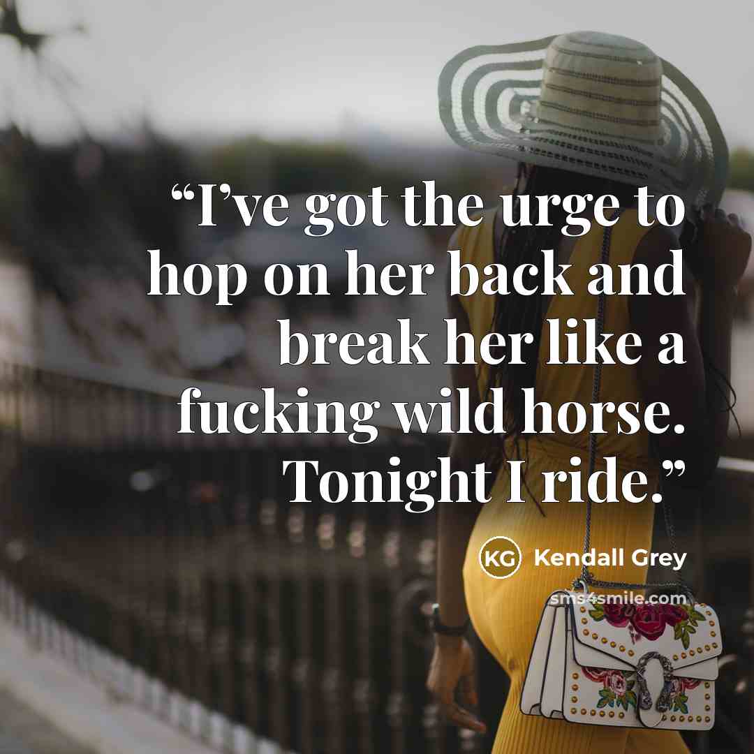 “I’ve got the urge to hop on her back and break her like a fucking wild horse. Tonight I ride.” quote by Kendall Grey
