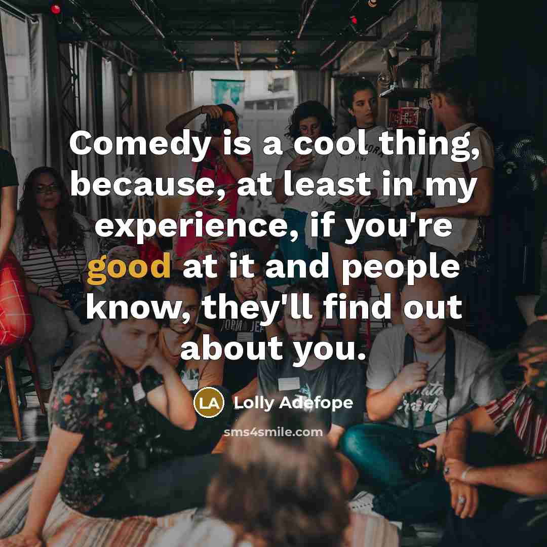 “Comedy is a cool thing, because, at least in my experience, if you're good at it and people know, they'll find out about you.” quote by Lolly Adefope