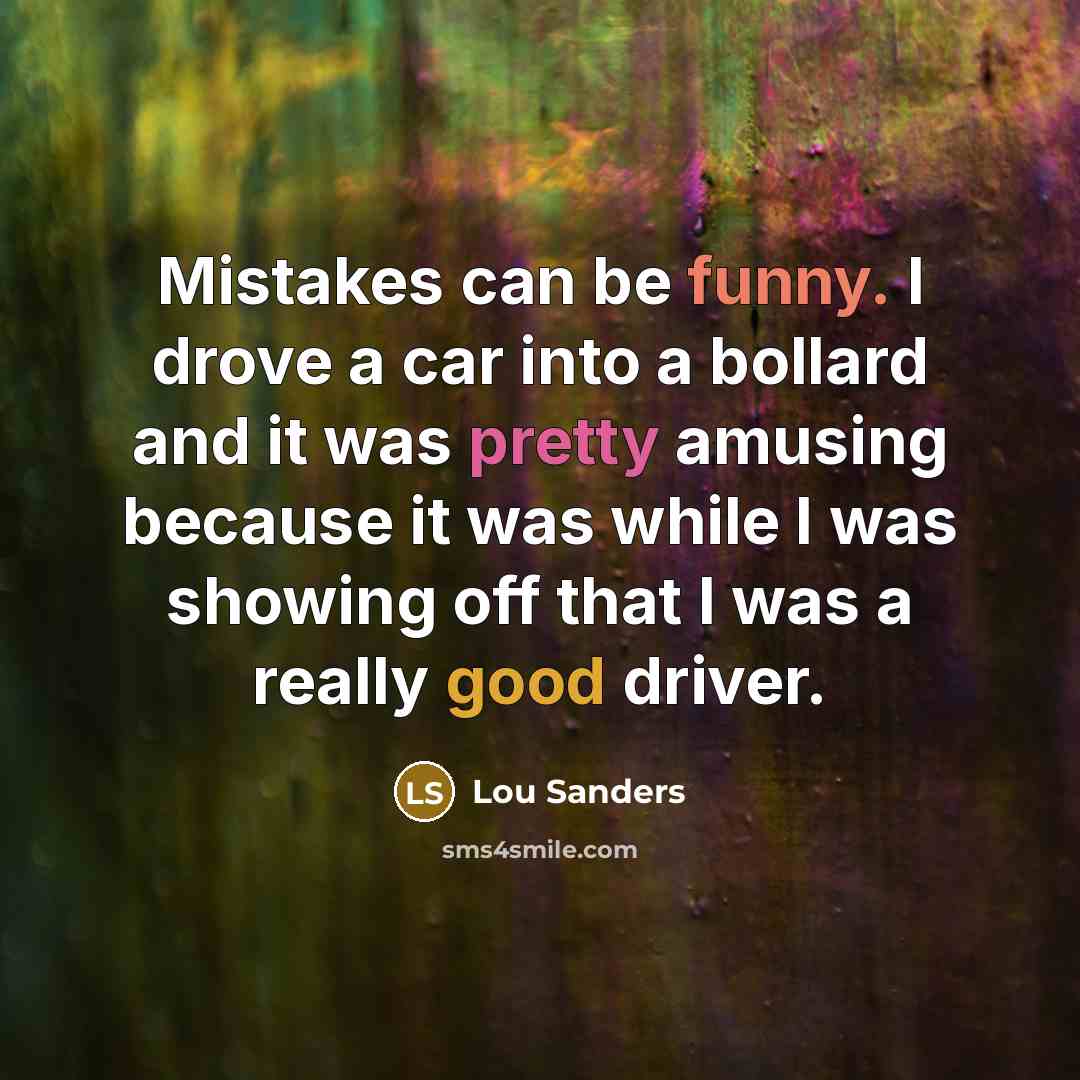 “Mistakes can be funny. I drove a car into a bollard and it was pretty amusing because it was while I was showing off that I was a really good driver.” quote by Lou Sanders