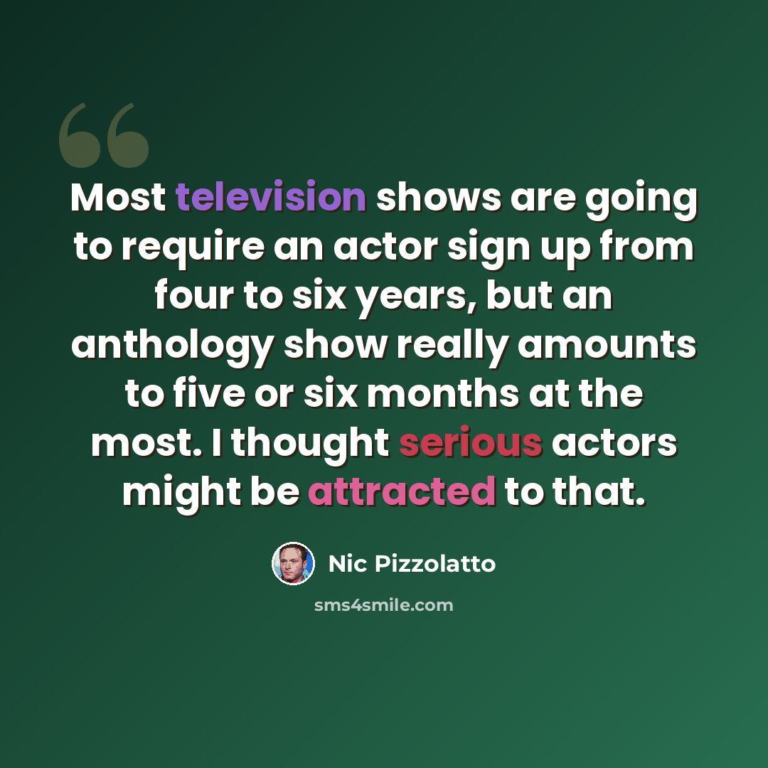 “Most television shows are going to require an actor sign up from four to six years, but an anthology show really amounts to five or six months at the most. I thought serious actors might be attracted to that.” quote by Nic Pizzolatto
