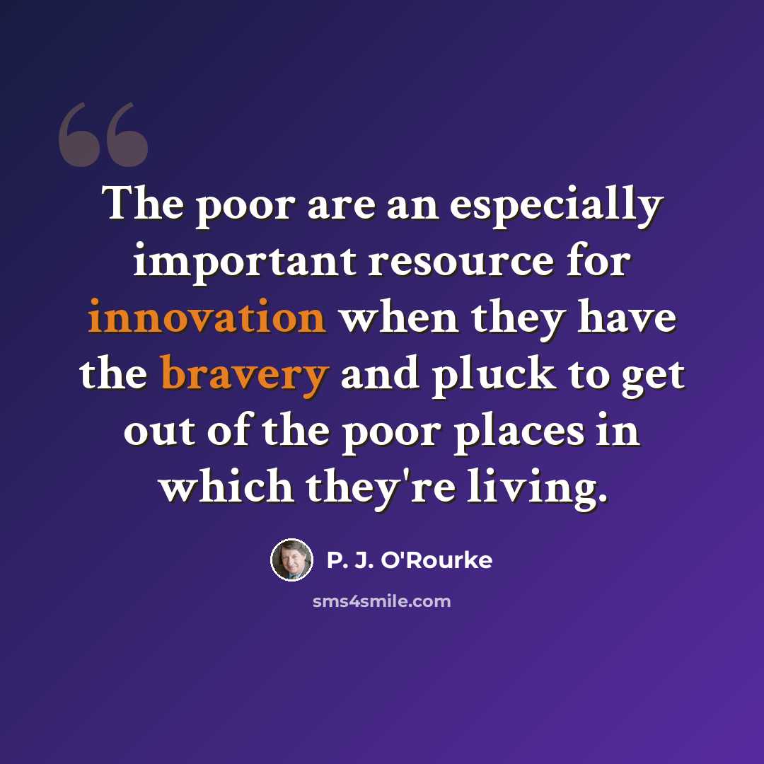 “The poor are an especially important resource for innovation when they have the bravery and pluck to get out of the poor places in which they're living.” quote by P. J. O'Rourke