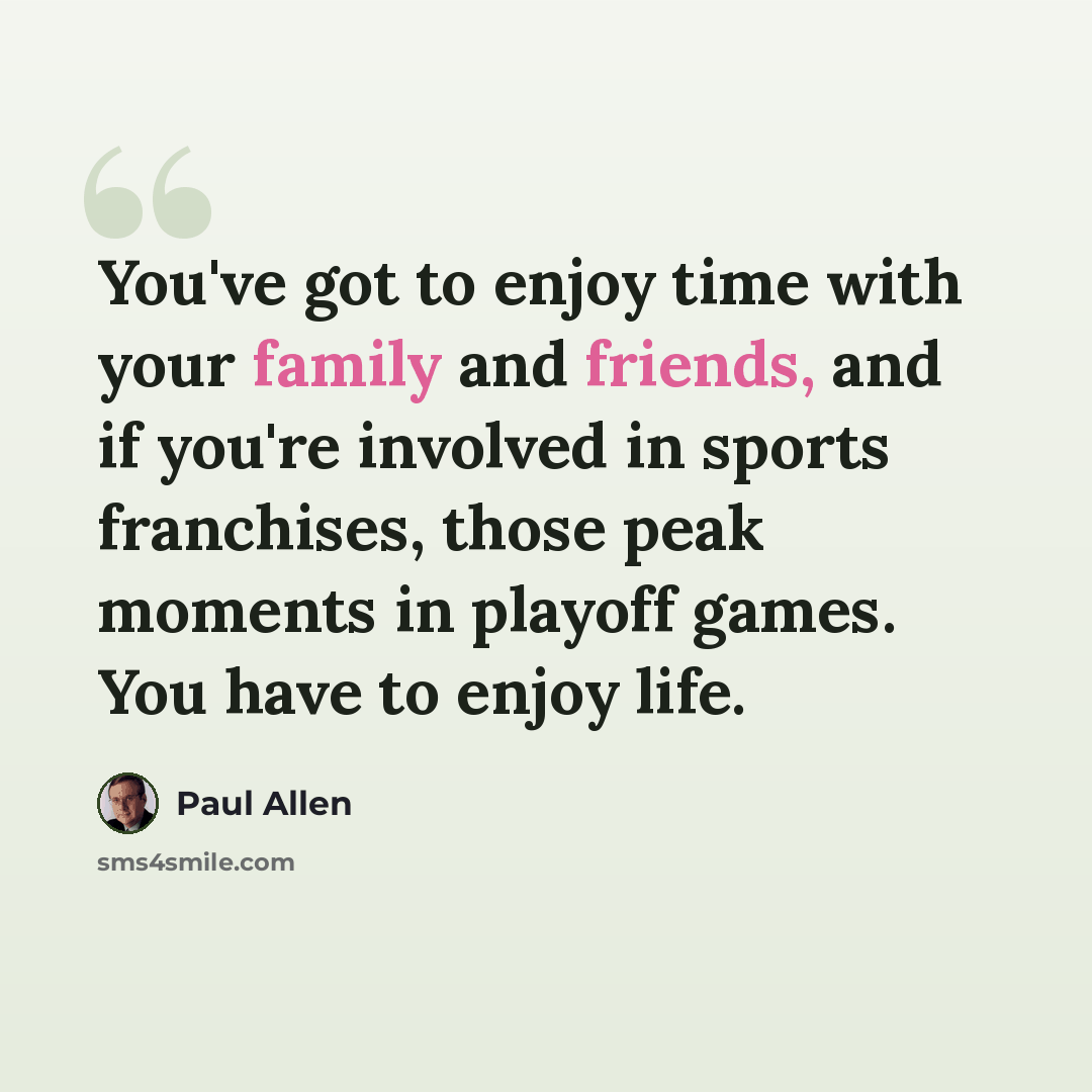 “You've got to enjoy time with your family and friends, and if you're involved in sports franchises, those peak moments in playoff games. You have to enjoy life.” quote by Paul Allen