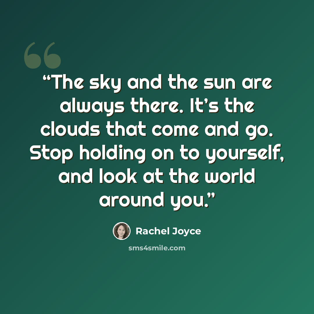 “The sky and the sun are always there. It’s the clouds that come and go. Stop holding on to yourself, and look at the world around you.” quote by Rachel Joyce